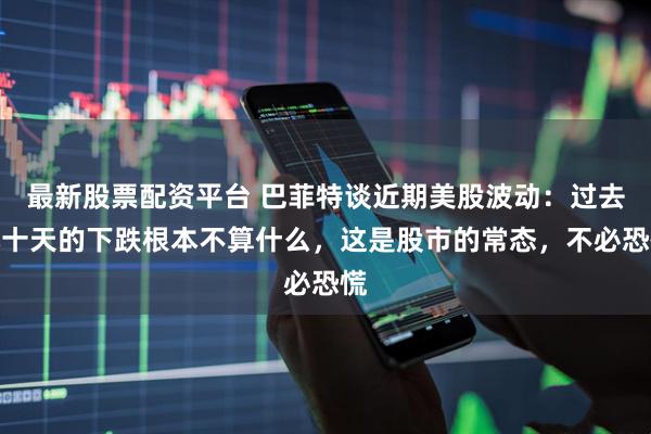 最新股票配资平台 巴菲特谈近期美股波动：过去几十天的下跌根本不算什么，这是股市的常态，不必恐慌