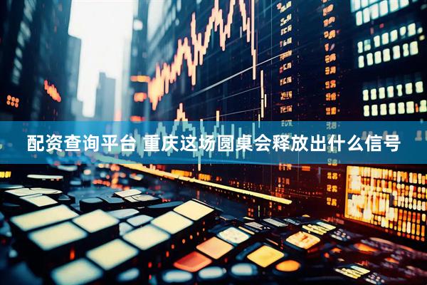 配资查询平台 重庆这场圆桌会释放出什么信号