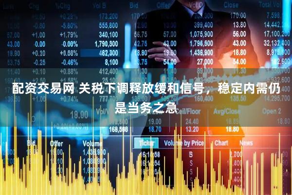 配资交易网 关税下调释放缓和信号，稳定内需仍是当务之急