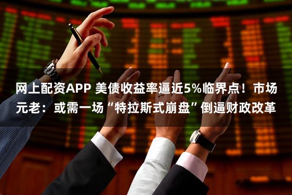 网上配资APP 美债收益率逼近5%临界点！市场元老：或需一场“特拉斯式崩盘”倒逼财政改革