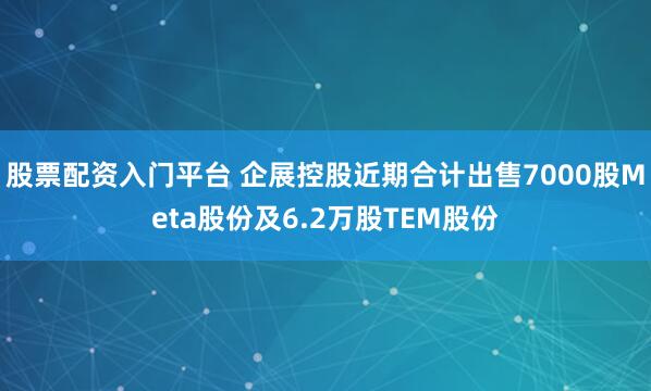股票配资入门平台 企展控股近期合计出售7000股Meta股份及6.2万股TEM股份