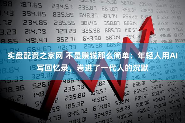 实盘配资之家网 不是赚钱那么简单：年轻人用AI写回忆录，卷进了一代人的沉默