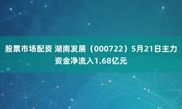 股票市场配资 湖南发展（000722）5月21日主力资金净流入1.68亿元