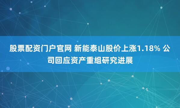 股票配资门户官网 新能泰山股价上涨1.18% 公司回应资产重组研究进展