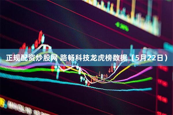 正规配资炒股网 路畅科技龙虎榜数据（5月22日）