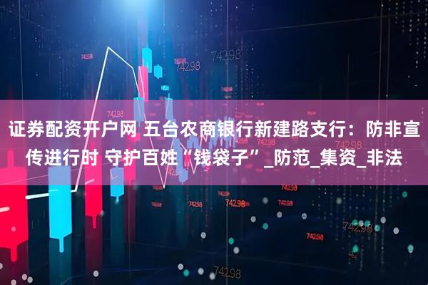 证券配资开户网 五台农商银行新建路支行：防非宣传进行时 守护百姓“钱袋子”_防范_集资_非法