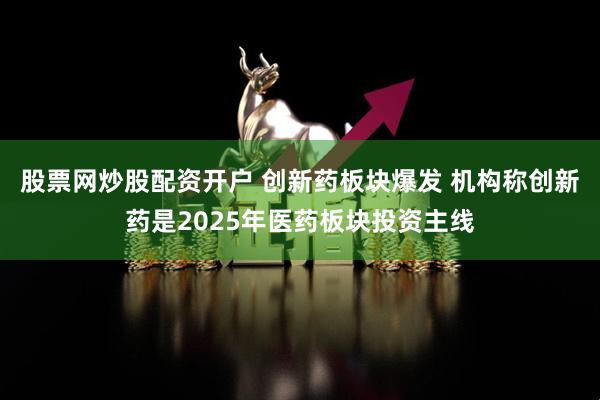 股票网炒股配资开户 创新药板块爆发 机构称创新药是2025年医药板块投资主线