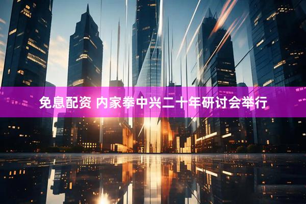 免息配资 内家拳中兴二十年研讨会举行