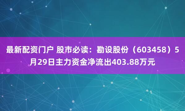 最新配资门户 股市必读：勘设股份（603458）5月29日主力资金净流出403.88万元