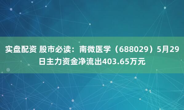 实盘配资 股市必读：南微医学（688029）5月29日主力资金净流出403.65万元
