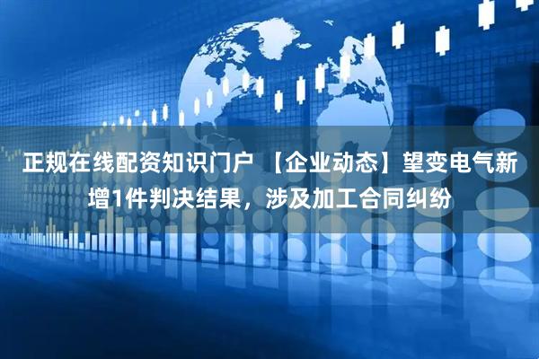 正规在线配资知识门户 【企业动态】望变电气新增1件判决结果，涉及加工合同纠纷