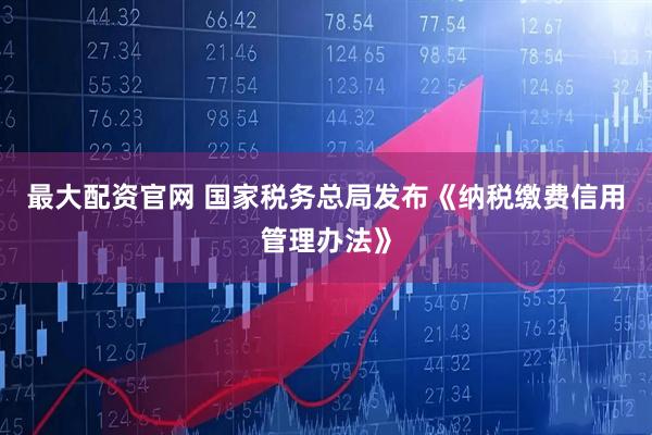 最大配资官网 国家税务总局发布《纳税缴费信用管理办法》