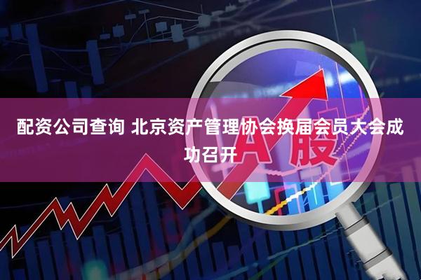 配资公司查询 北京资产管理协会换届会员大会成功召开
