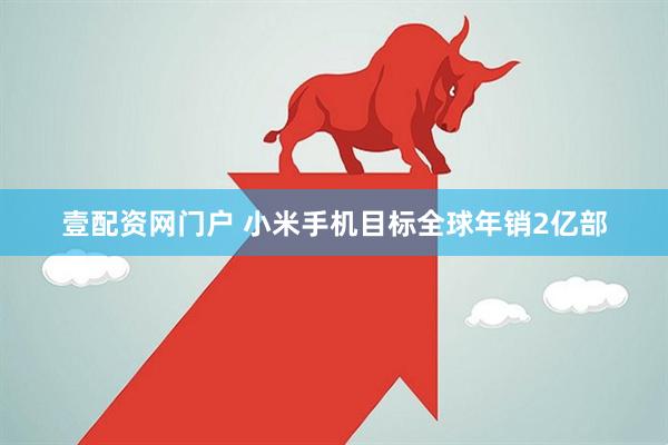 壹配资网门户 小米手机目标全球年销2亿部