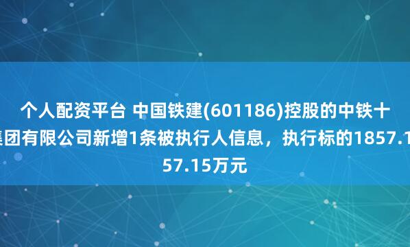 个人配资平台 中国铁建(601186)控股的中铁十七局集团有限公司新增1条被执行人信息，执行标的1857.15万元