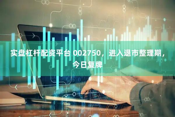 实盘杠杆配资平台 002750，进入退市整理期，今日复牌