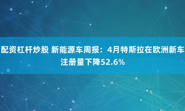 配资杠杆炒股 新能源车周报：4月特斯拉在欧洲新车注册量下降52.6%