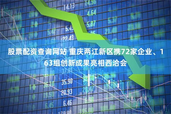 股票配资查询网站 重庆两江新区携72家企业、163组创新成果亮相西洽会