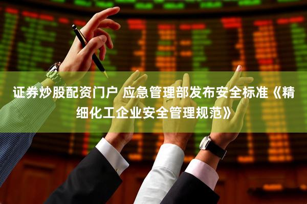 证券炒股配资门户 应急管理部发布安全标准《精细化工企业安全管理规范》