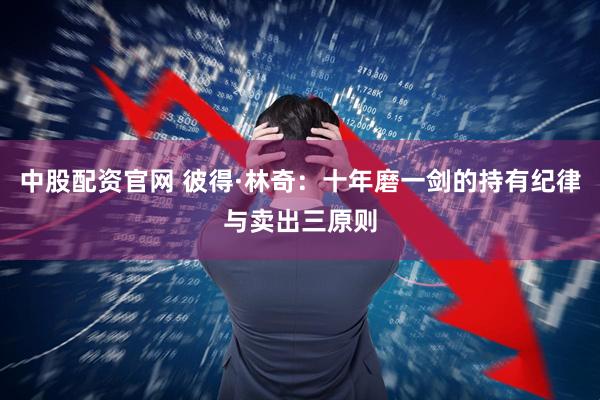 中股配资官网 彼得·林奇：十年磨一剑的持有纪律与卖出三原则