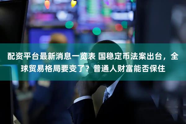 配资平台最新消息一览表 国稳定币法案出台，全球贸易格局要变了？普通人财富能否保住