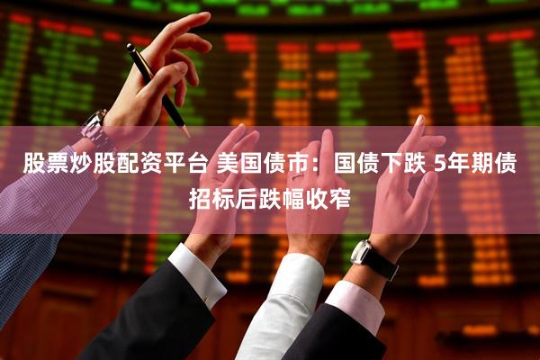 股票炒股配资平台 美国债市：国债下跌 5年期债招标后跌幅收窄