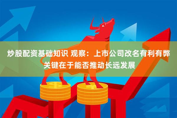 炒股配资基础知识 观察：上市公司改名有利有弊 关键在于能否推动长远发展