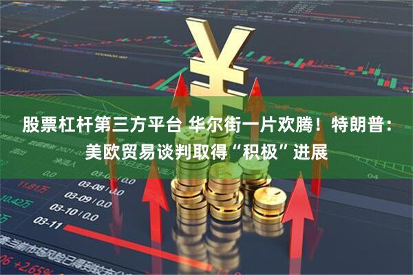 股票杠杆第三方平台 华尔街一片欢腾！特朗普：美欧贸易谈判取得“积极”进展