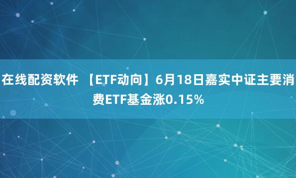 在线配资软件 【ETF动向】6月18日嘉实中证主要消费ETF基金涨0.15%