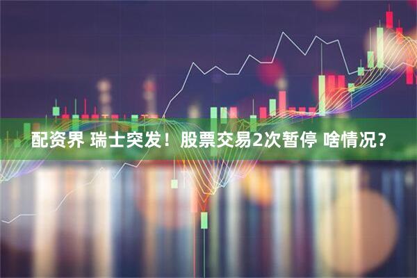 配资界 瑞士突发！股票交易2次暂停 啥情况？