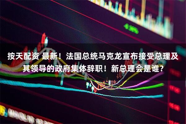 按天配资 最新！法国总统马克龙宣布接受总理及其领导的政府集体辞职！新总理会是谁？