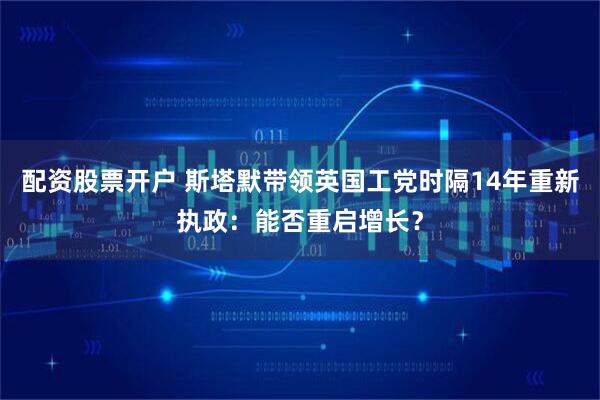 配资股票开户 斯塔默带领英国工党时隔14年重新执政：能否重启增长？
