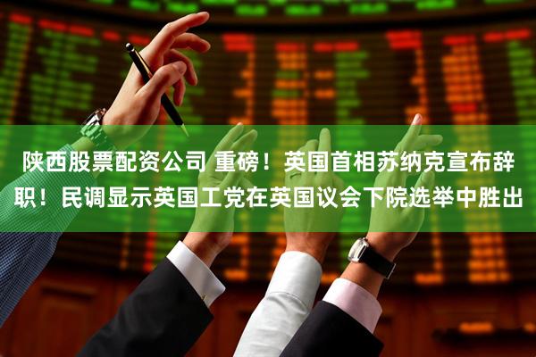 陕西股票配资公司 重磅！英国首相苏纳克宣布辞职！民调显示英国工党在英国议会下院选举中胜出