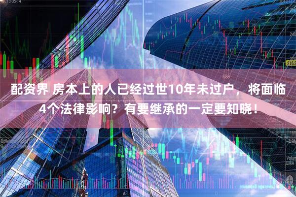 配资界 房本上的人已经过世10年未过户，将面临4个法律影响？有要继承的一定要知晓！
