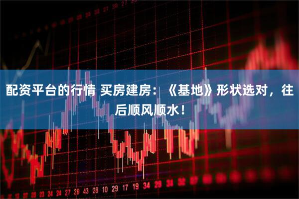 配资平台的行情 买房建房：《基地》形状选对，往后顺风顺水！