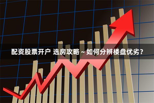 配资股票开户 选房攻略～如何分辨楼盘优劣？