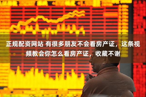 正规配资网站 有很多朋友不会看房产证，这条视频教会你怎么看房产证，收藏不谢