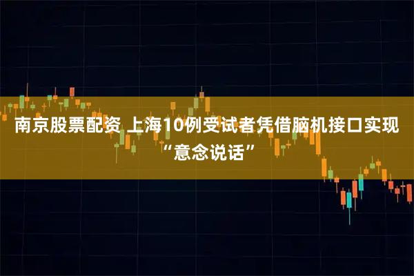 南京股票配资 上海10例受试者凭借脑机接口实现“意念说话”