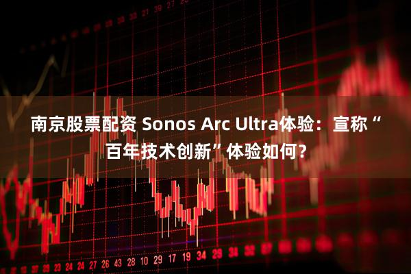 南京股票配资 Sonos Arc Ultra体验：宣称“百年技术创新”体验如何？