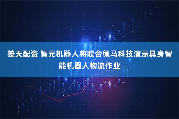 按天配资 智元机器人将联合德马科技演示具身智能机器人物流作业