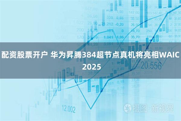 配资股票开户 华为昇腾384超节点真机将亮相WAIC 2025