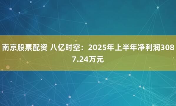 南京股票配资 八亿时空:2025年上半年净利润3087.24万元