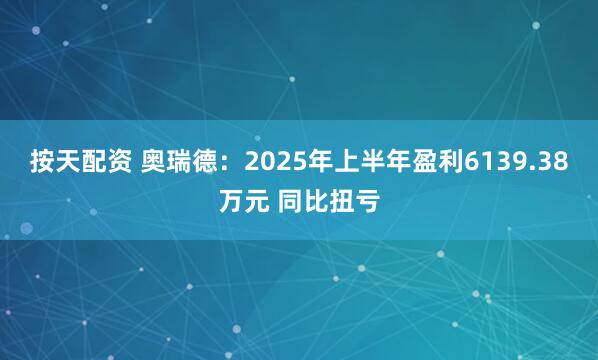 按天配资 奥瑞德:2025年上半年盈利6139.38万元 同比扭亏