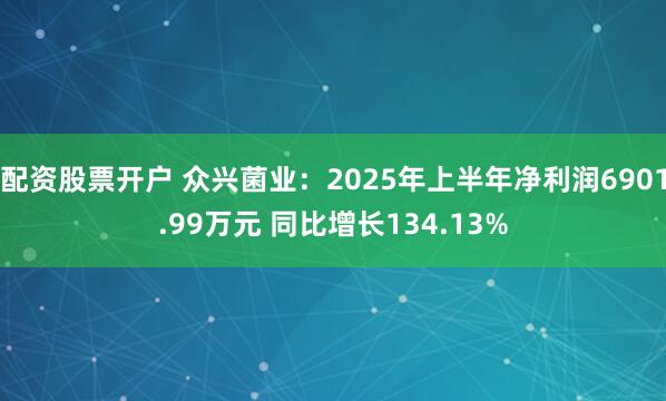 配资股票开户 众兴菌业：2025年上半年净利润6901.99万元 同比增长134.13%