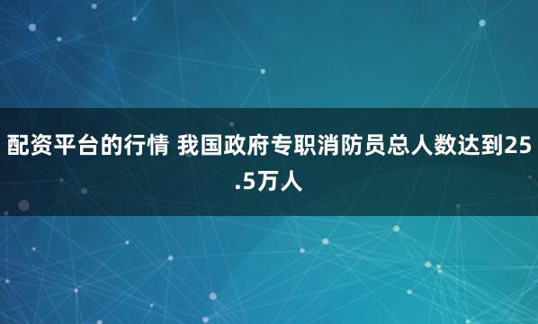 配资平台的行情 我国政府专职消防员总人数达到25.5万人
