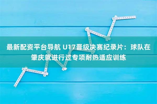 最新配资平台导航 U17晋级决赛纪录片：球队在肇庆就进行过专项耐热适应训练