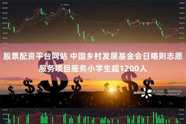 股票配资平台网站 中国乡村发展基金会日喀则志愿服务项目服务小学生超1200人