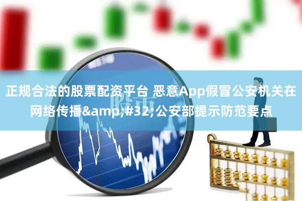 正规合法的股票配资平台 恶意App假冒公安机关在网络传播 公安部提示防范要点