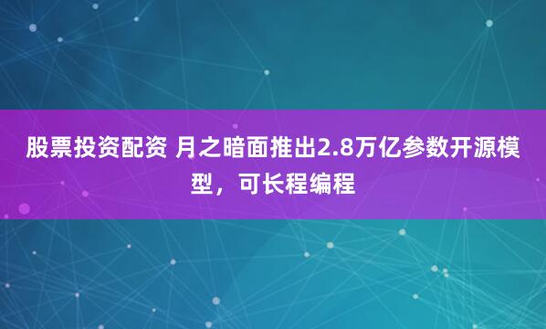 股票投资配资 月之暗面推出2.8万亿参数开源模型，可长程编程