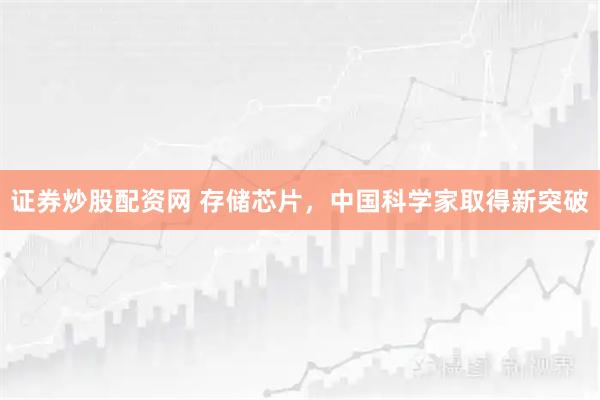 证券炒股配资网 存储芯片,中国科学家取得新突破